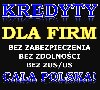 Kredyty dla FIRM bez zdolności! Cała Polska! poszukuję Biznesowe / Współpraca